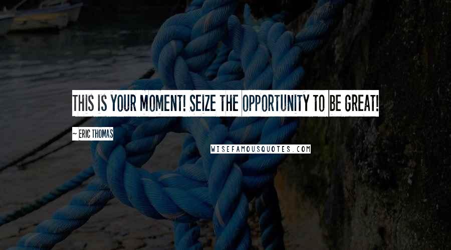 Eric Thomas Quotes: This is your moment! Seize the opportunity to be great!
