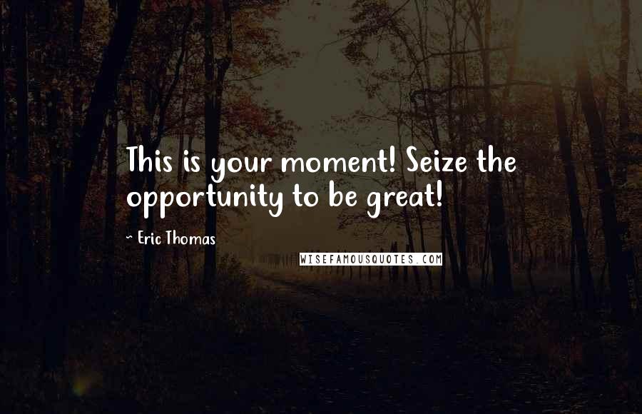 Eric Thomas Quotes: This is your moment! Seize the opportunity to be great!
