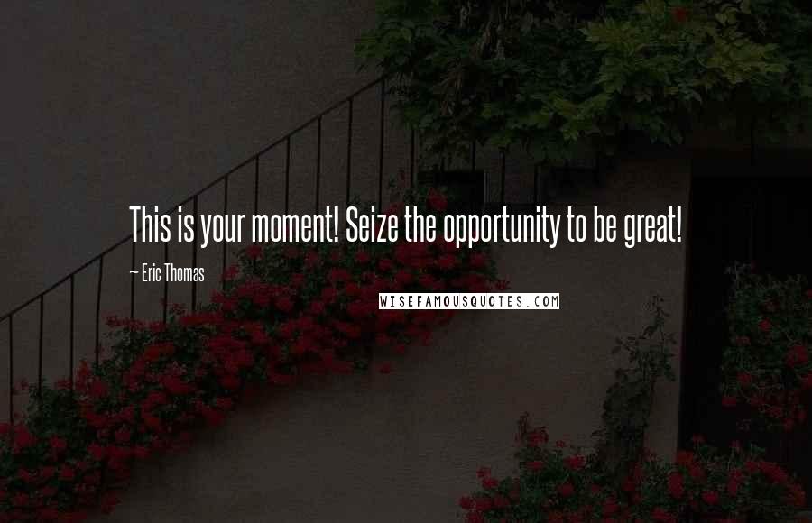 Eric Thomas Quotes: This is your moment! Seize the opportunity to be great!