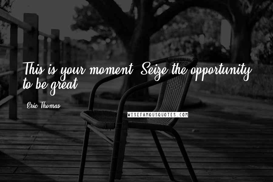 Eric Thomas Quotes: This is your moment! Seize the opportunity to be great!