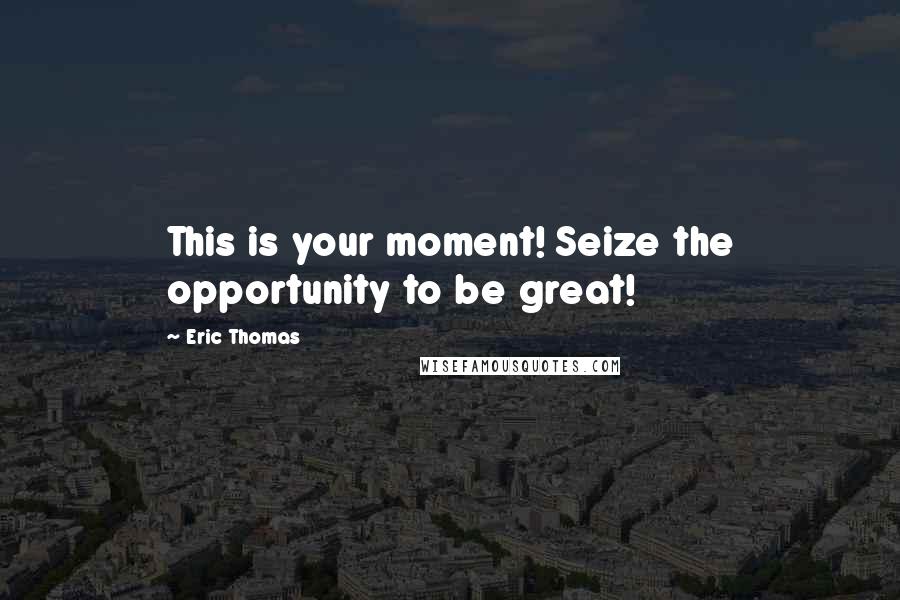 Eric Thomas Quotes: This is your moment! Seize the opportunity to be great!