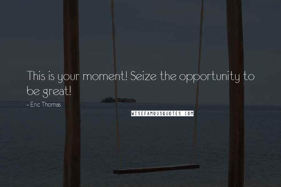 Eric Thomas Quotes: This is your moment! Seize the opportunity to be great!
