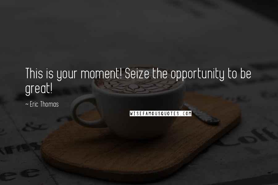 Eric Thomas Quotes: This is your moment! Seize the opportunity to be great!