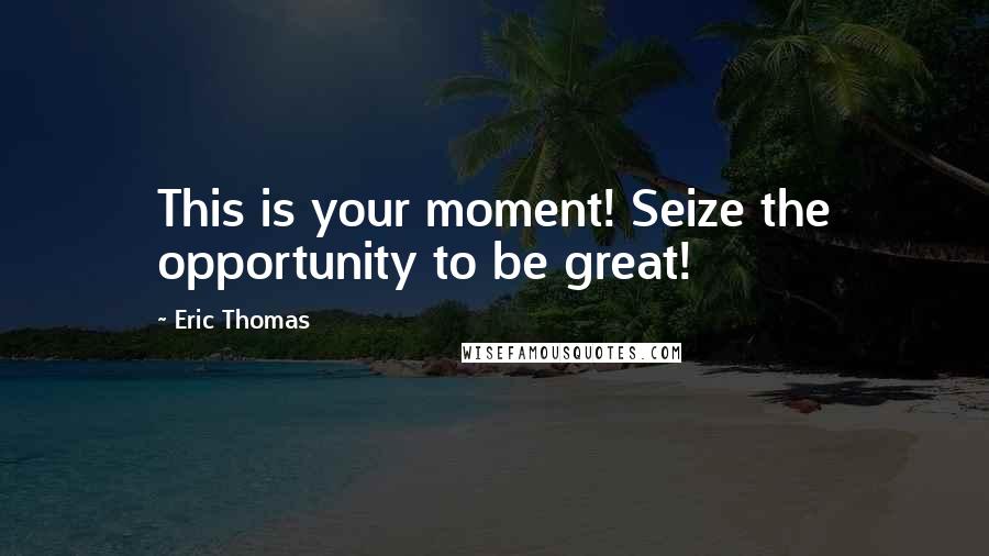 Eric Thomas Quotes: This is your moment! Seize the opportunity to be great!