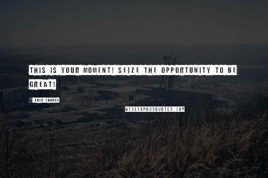 Eric Thomas Quotes: This is your moment! Seize the opportunity to be great!