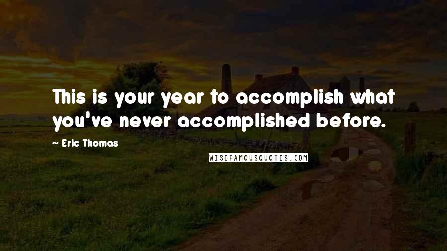 Eric Thomas Quotes: This is your year to accomplish what you've never accomplished before.