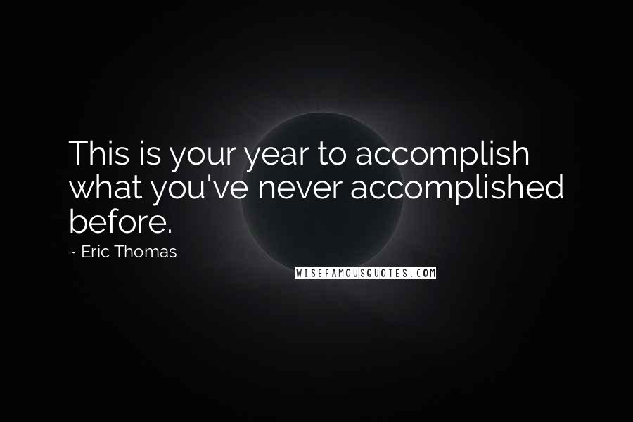 Eric Thomas Quotes: This is your year to accomplish what you've never accomplished before.