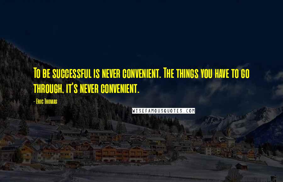 Eric Thomas Quotes: To be successful is never convenient. The things you have to go through, it's never convenient.