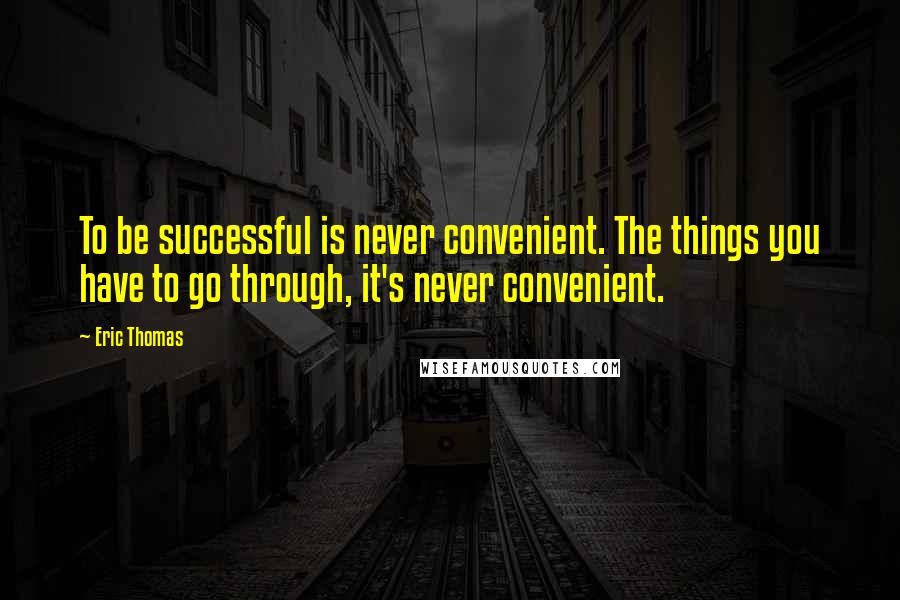 Eric Thomas Quotes: To be successful is never convenient. The things you have to go through, it's never convenient.