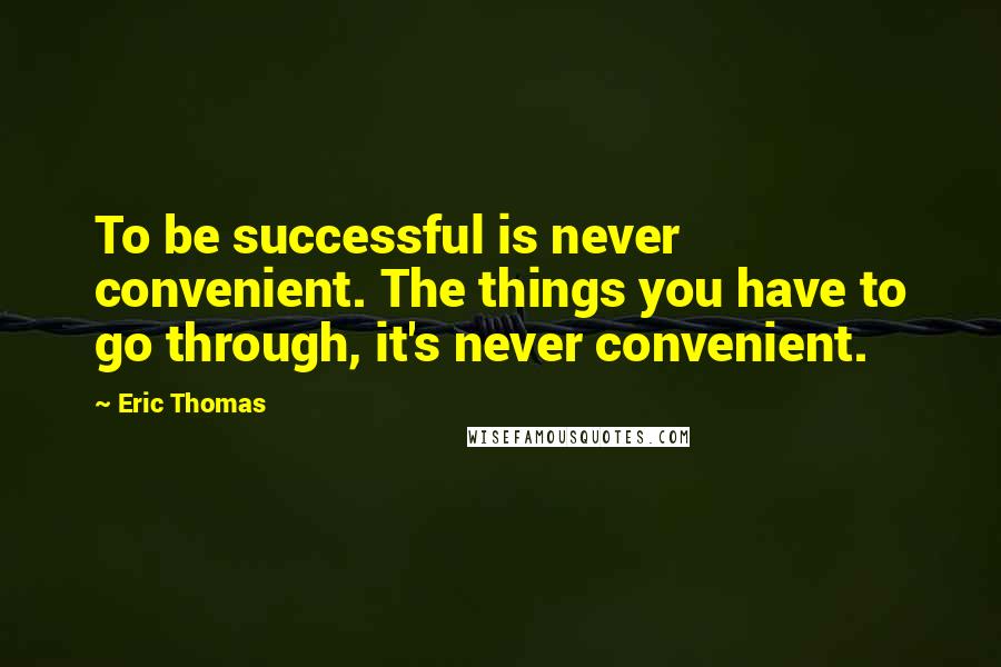 Eric Thomas Quotes: To be successful is never convenient. The things you have to go through, it's never convenient.