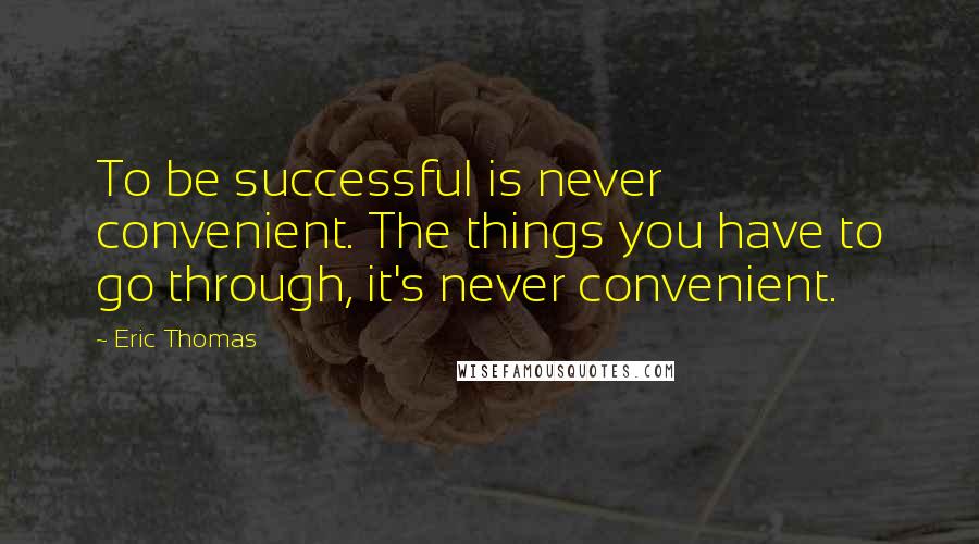 Eric Thomas Quotes: To be successful is never convenient. The things you have to go through, it's never convenient.