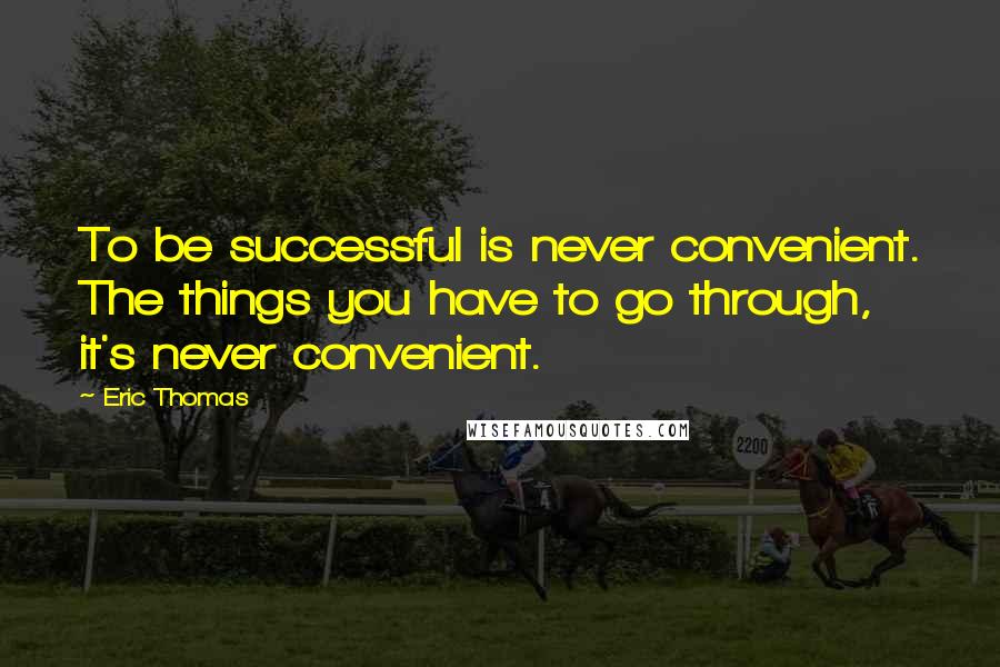 Eric Thomas Quotes: To be successful is never convenient. The things you have to go through, it's never convenient.