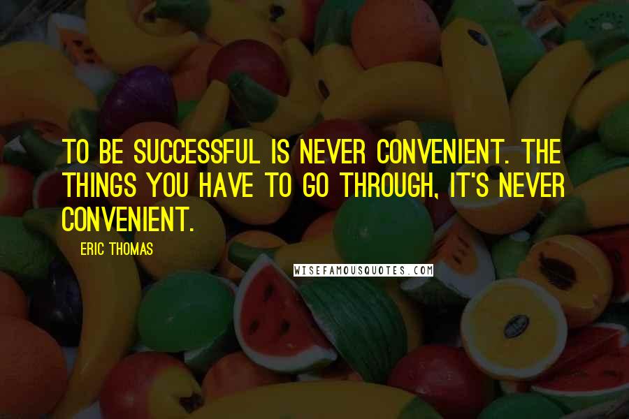 Eric Thomas Quotes: To be successful is never convenient. The things you have to go through, it's never convenient.