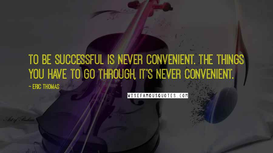 Eric Thomas Quotes: To be successful is never convenient. The things you have to go through, it's never convenient.