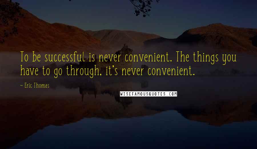 Eric Thomas Quotes: To be successful is never convenient. The things you have to go through, it's never convenient.