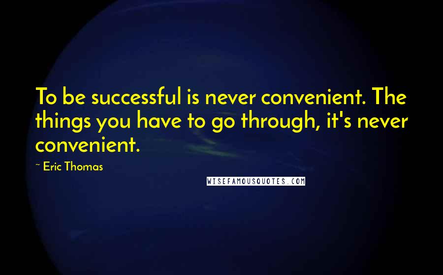 Eric Thomas Quotes: To be successful is never convenient. The things you have to go through, it's never convenient.