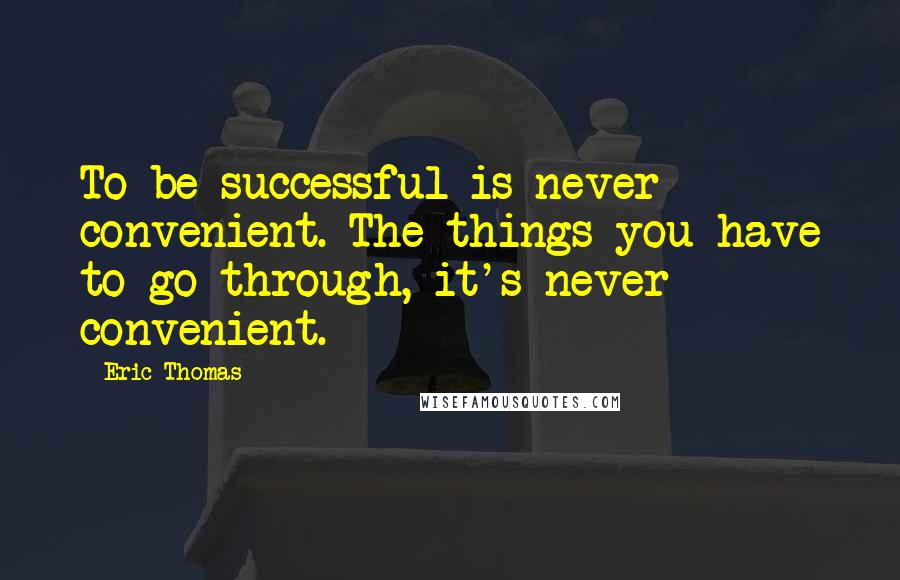 Eric Thomas Quotes: To be successful is never convenient. The things you have to go through, it's never convenient.