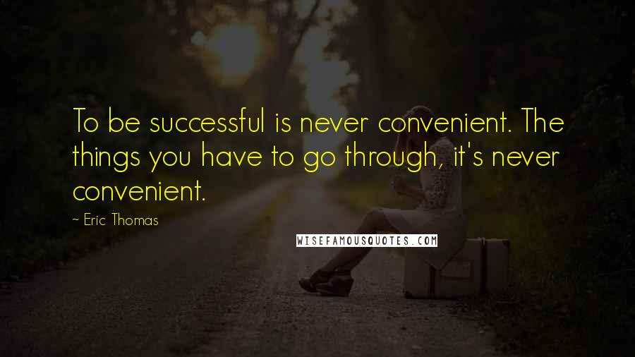 Eric Thomas Quotes: To be successful is never convenient. The things you have to go through, it's never convenient.