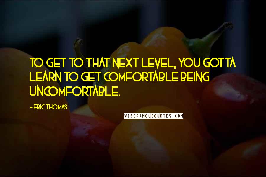 Eric Thomas Quotes: To get to that next level, you gotta learn to get comfortable being uncomfortable.