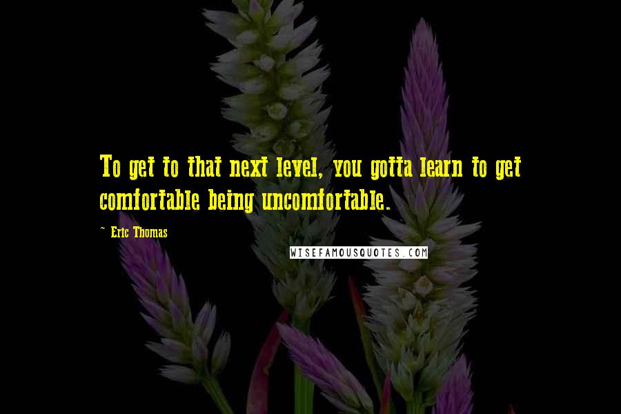 Eric Thomas Quotes: To get to that next level, you gotta learn to get comfortable being uncomfortable.