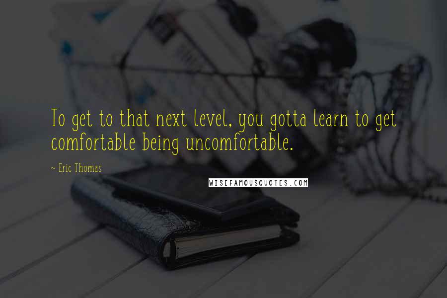 Eric Thomas Quotes: To get to that next level, you gotta learn to get comfortable being uncomfortable.