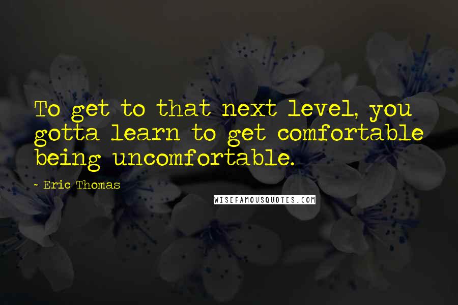 Eric Thomas Quotes: To get to that next level, you gotta learn to get comfortable being uncomfortable.