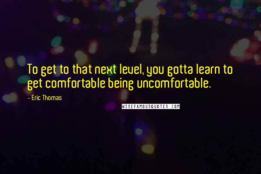 Eric Thomas Quotes: To get to that next level, you gotta learn to get comfortable being uncomfortable.