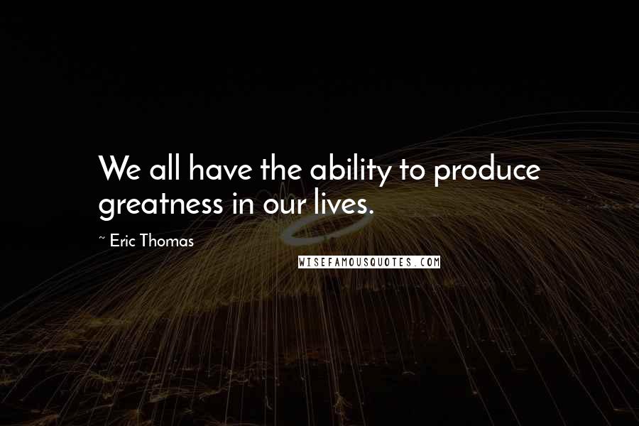 Eric Thomas Quotes: We all have the ability to produce greatness in our lives.