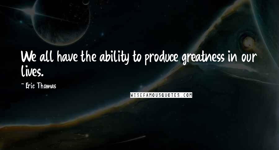 Eric Thomas Quotes: We all have the ability to produce greatness in our lives.