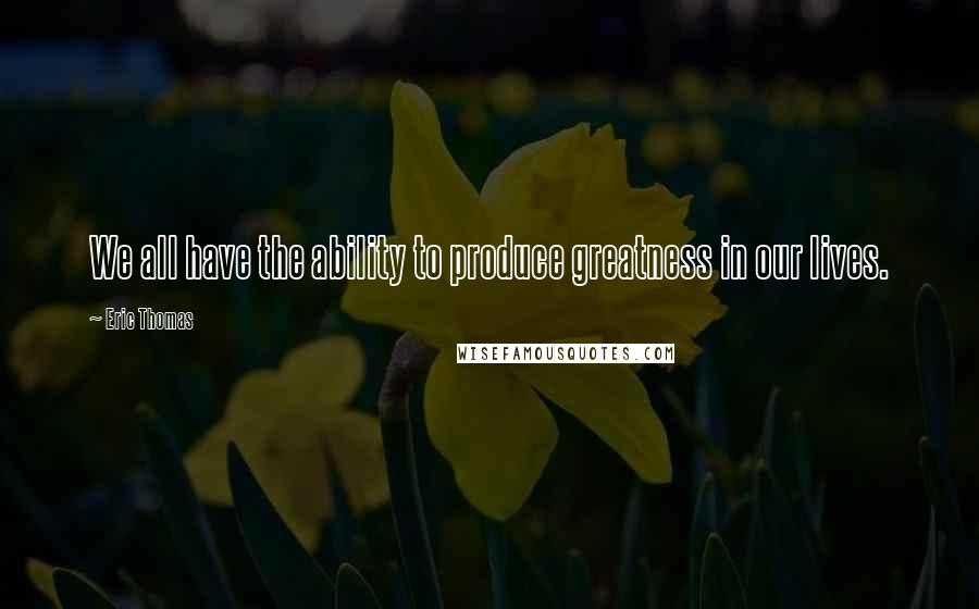 Eric Thomas Quotes: We all have the ability to produce greatness in our lives.