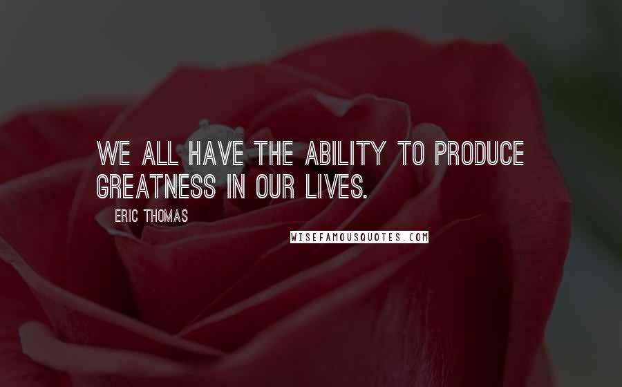 Eric Thomas Quotes: We all have the ability to produce greatness in our lives.