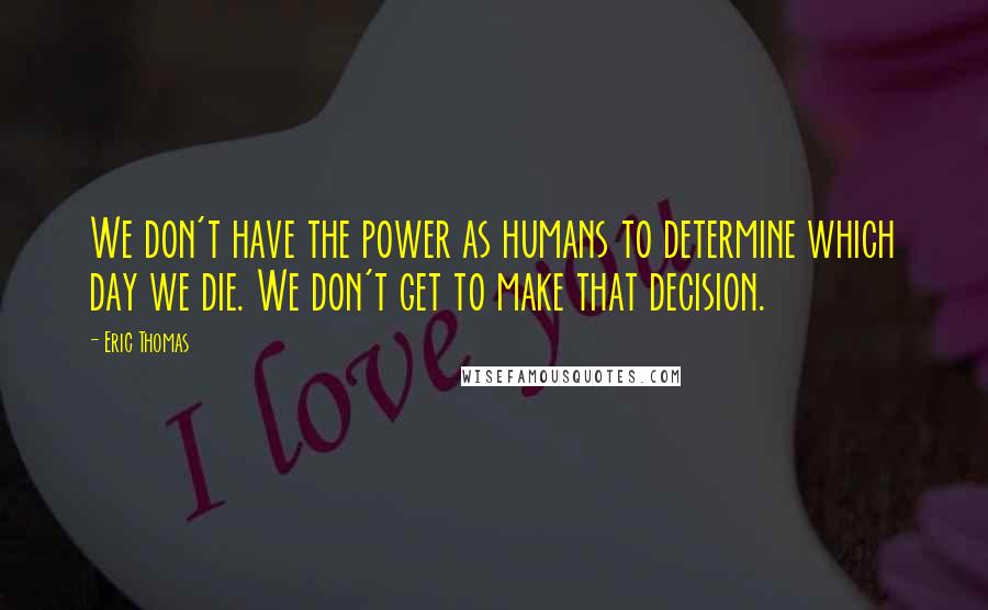 Eric Thomas Quotes: We don't have the power as humans to determine which day we die. We don't get to make that decision.