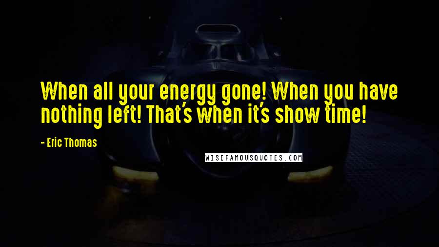 Eric Thomas Quotes: When all your energy gone! When you have nothing left! That's when it's show time!