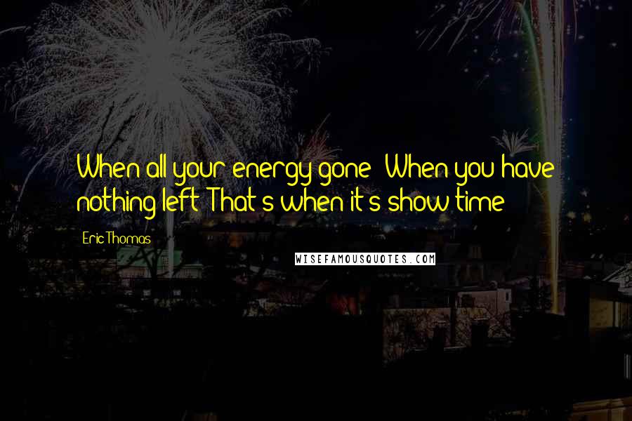 Eric Thomas Quotes: When all your energy gone! When you have nothing left! That's when it's show time!