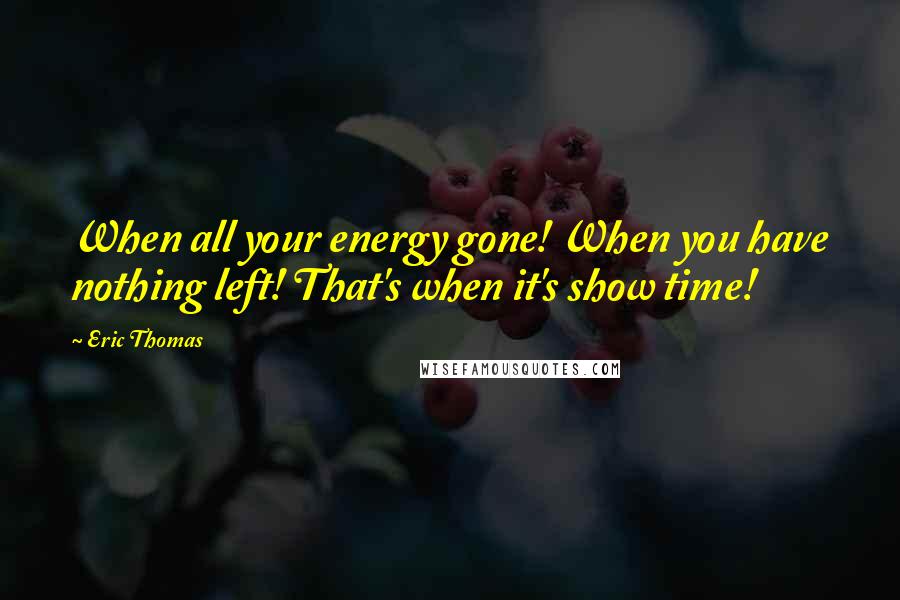 Eric Thomas Quotes: When all your energy gone! When you have nothing left! That's when it's show time!