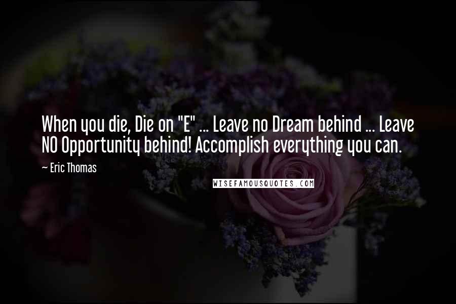 Eric Thomas Quotes: When you die, Die on "E" ... Leave no Dream behind ... Leave NO Opportunity behind! Accomplish everything you can.