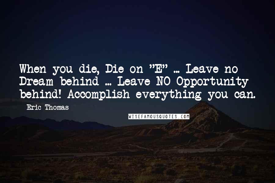 Eric Thomas Quotes: When you die, Die on "E" ... Leave no Dream behind ... Leave NO Opportunity behind! Accomplish everything you can.