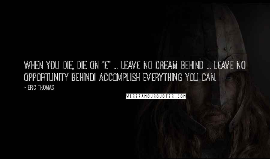 Eric Thomas Quotes: When you die, Die on "E" ... Leave no Dream behind ... Leave NO Opportunity behind! Accomplish everything you can.