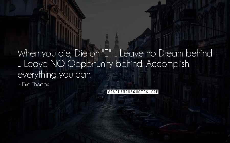 Eric Thomas Quotes: When you die, Die on "E" ... Leave no Dream behind ... Leave NO Opportunity behind! Accomplish everything you can.