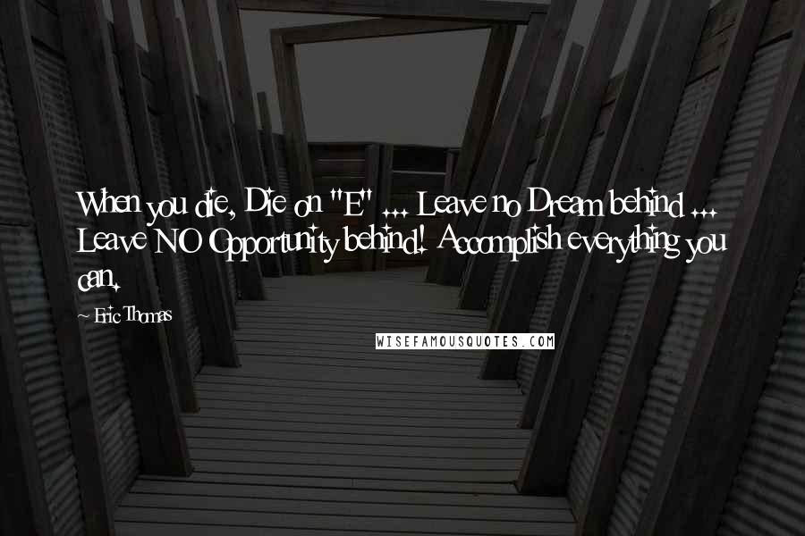 Eric Thomas Quotes: When you die, Die on "E" ... Leave no Dream behind ... Leave NO Opportunity behind! Accomplish everything you can.