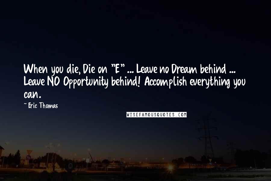 Eric Thomas Quotes: When you die, Die on "E" ... Leave no Dream behind ... Leave NO Opportunity behind! Accomplish everything you can.