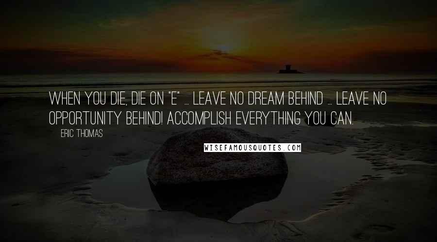 Eric Thomas Quotes: When you die, Die on "E" ... Leave no Dream behind ... Leave NO Opportunity behind! Accomplish everything you can.
