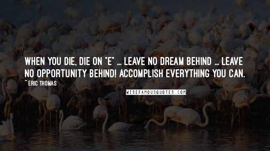 Eric Thomas Quotes: When you die, Die on "E" ... Leave no Dream behind ... Leave NO Opportunity behind! Accomplish everything you can.