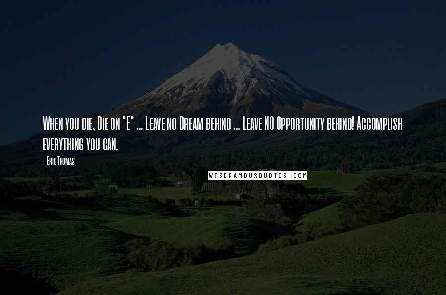 Eric Thomas Quotes: When you die, Die on "E" ... Leave no Dream behind ... Leave NO Opportunity behind! Accomplish everything you can.