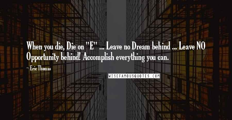 Eric Thomas Quotes: When you die, Die on "E" ... Leave no Dream behind ... Leave NO Opportunity behind! Accomplish everything you can.