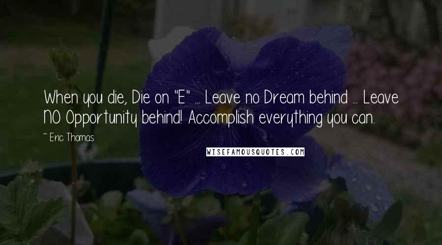 Eric Thomas Quotes: When you die, Die on "E" ... Leave no Dream behind ... Leave NO Opportunity behind! Accomplish everything you can.