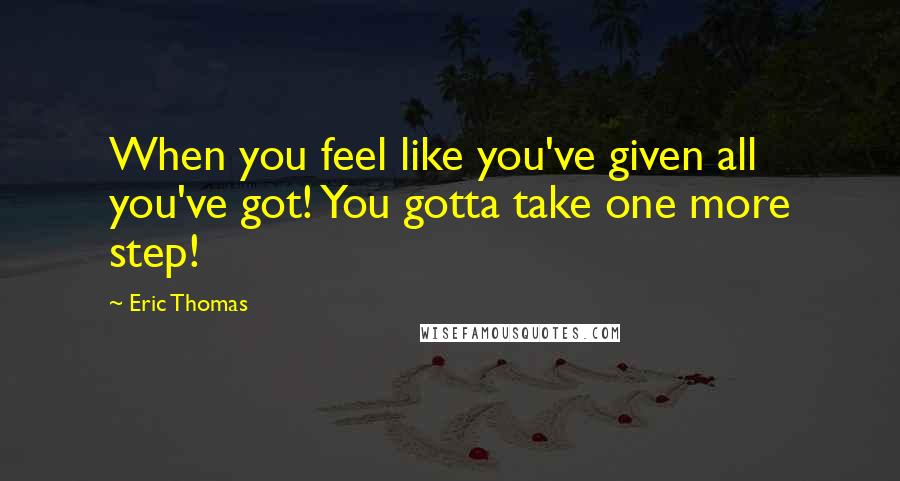 Eric Thomas Quotes: When you feel like you've given all you've got! You gotta take one more step!