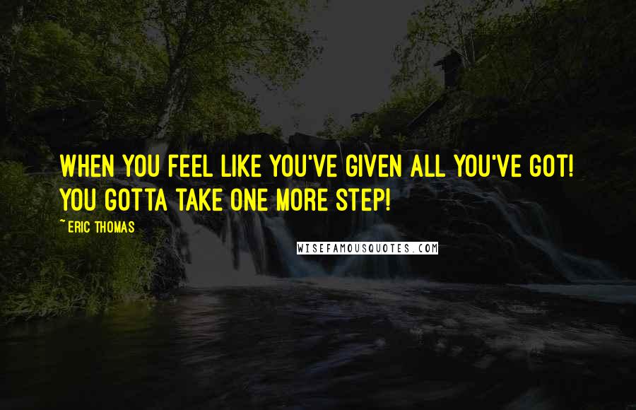 Eric Thomas Quotes: When you feel like you've given all you've got! You gotta take one more step!