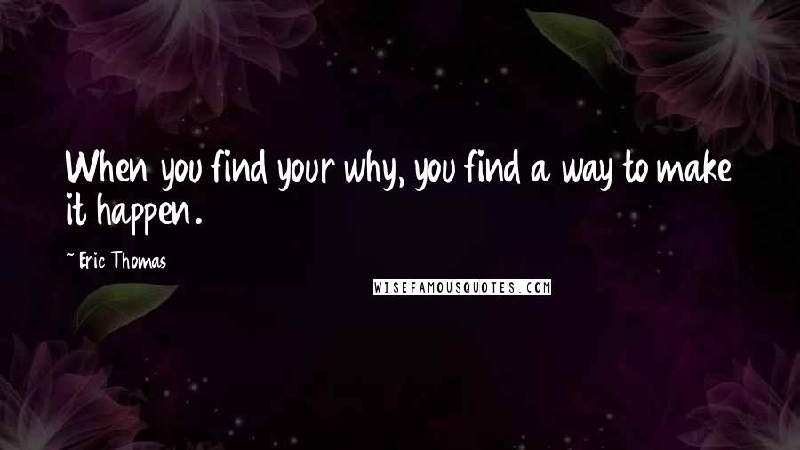 Eric Thomas Quotes: When you find your why, you find a way to make it happen.