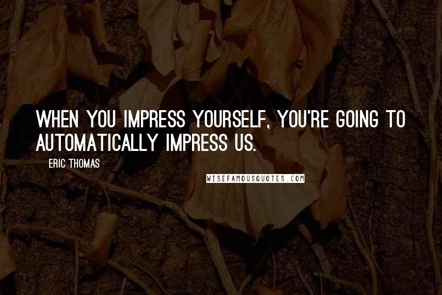 Eric Thomas Quotes: When you impress yourself, you're going to automatically impress us.